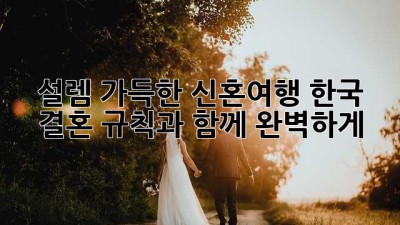 설렘 가득한 신혼여행, 한국 결혼 규칙과 함께 완벽하게!